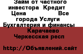 Займ от частного инвестора. Кредит. › Цена ­ 1 500 000 - Все города Услуги » Бухгалтерия и финансы   . Карачаево-Черкесская респ.